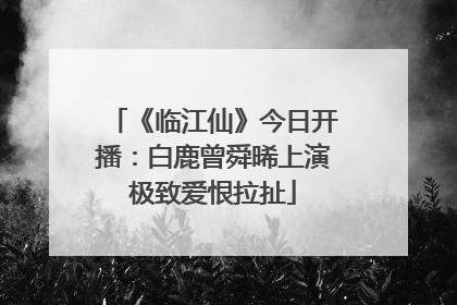 《临江仙》今日开播：白鹿曾舜晞上演极致爱恨拉扯