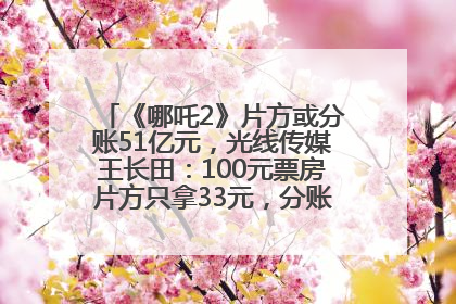 《哪吒2》片方或分账51亿元，光线传媒王长田：100元票房片方只拿33元，分账方式不合理