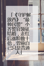 《守护解放西》“最帅民警”小齐警官领证结婚，走红后涨粉数十倍，曾称自己只是普通人