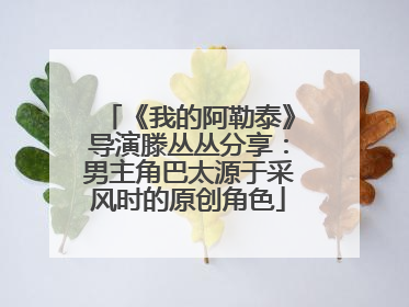 《我的阿勒泰》导演滕丛丛分享：男主角巴太源于采风时的原创角色