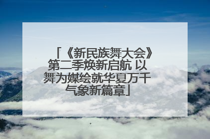 《新民族舞大会》第二季焕新启航 以舞为媒绘就华夏万千气象新篇章