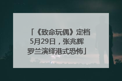 《致命玩偶》定档5月29日，张兆辉罗兰演绎港式恐怖