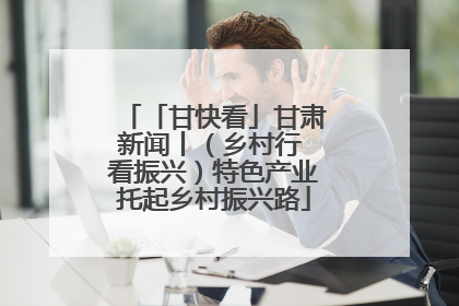 「甘快看」甘肃新闻丨（乡村行 看振兴）特色产业托起乡村振兴路