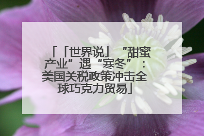 「世界说」“甜蜜产业”遇“寒冬”：美国关税政策冲击全球巧克力贸易