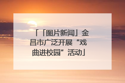 「图片新闻」金昌市广泛开展“戏曲进校园”活动