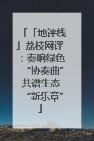 「地评线」荔枝网评：奏响绿色“协奏曲” 共谱生态“新乐章”