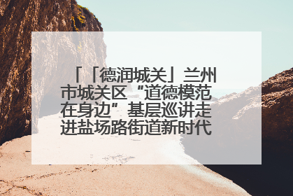 「德润城关」兰州市城关区“道德模范在身边”基层巡讲走进盐场路街道新时代文明实践所