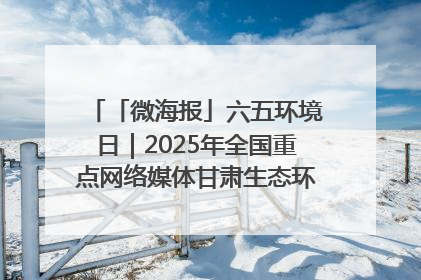 「微海报」六五环境日｜2025年全国重点网络媒体甘肃生态环保行走进凉州区