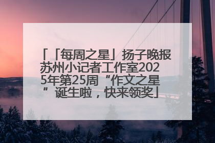 「每周之星」扬子晚报苏州小记者工作室2025年第25周“作文之星”诞生啦，快来领奖
