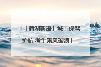 「蒲湖新语」城市保驾护航 考生乘风破浪
