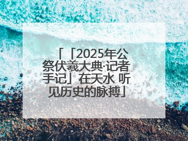 「2025年公祭伏羲大典·记者手记」在天水 听见历史的脉搏