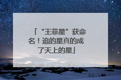 “王菲星”获命名！追的星真的成了天上的星