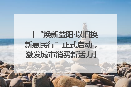 “焕新益阳·以旧换新惠民行”正式启动，激发城市消费新活力