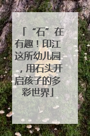 “石”在有趣！印江这所幼儿园，用石头开启孩子的多彩世界