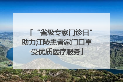“省级专家门诊日”助力江陵患者家门口享受优质医疗服务