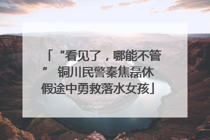 “看见了，哪能不管” 铜川民警秦焦磊休假途中勇救落水女孩