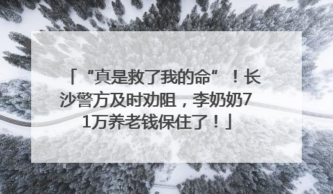 “真是救了我的命”！长沙警方及时劝阻，李奶奶71万养老钱保住了！