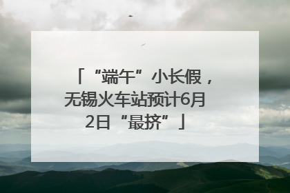“端午”小长假，无锡火车站预计6月2日“最挤”