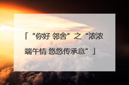 “你好 邻舍”之“浓浓端午情 悠悠传承意”