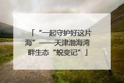 “一起守护好这片海”——天津渤海湾畔生态“蜕变记”