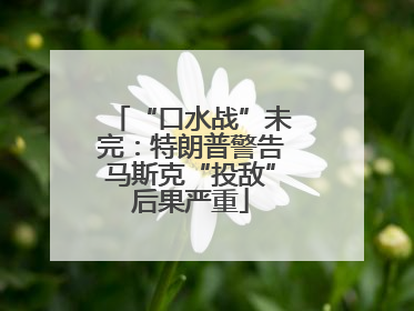 “口水战”未完：特朗普警告马斯克“投敌”后果严重