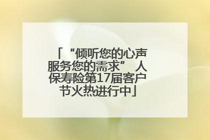 “倾听您的心声 服务您的需求” 人保寿险第17届客户节火热进行中