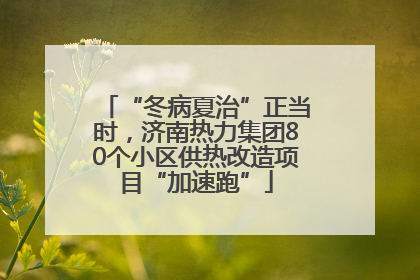“冬病夏治”正当时，济南热力集团80个小区供热改造项目“加速跑”
