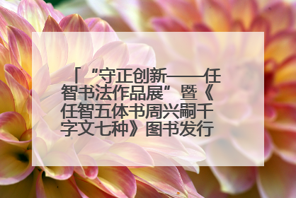 “守正创新——任智书法作品展”暨《任智五体书周兴嗣千字文七种》图书发行仪式在京举
