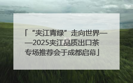 “夹江青绿”走向世界——2025夹江品质出口茶专场推荐会于成都启幕