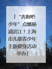 “奔跑吧·少年”点燃杨浦滨江！上海市儿童青少年主题健身活动举办