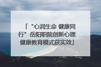 “心润生命 健康同行”岳阳职院创新心理健康教育模式获实效