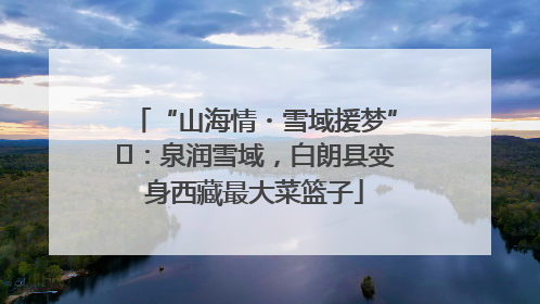 “山海情・雪域援梦”⑪：泉润雪域，白朗县变身西藏最大菜篮子