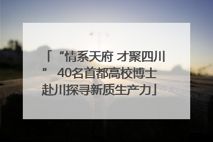 “情系天府 才聚四川” 40名首都高校博士赴川探寻新质生产力