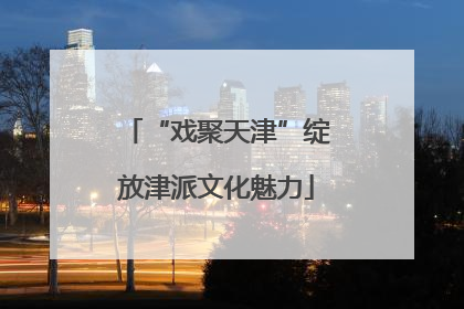 “戏聚天津”绽放津派文化魅力