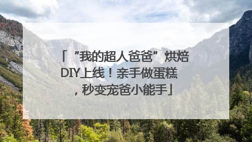 “我的超人爸爸”烘焙DIY上线！亲手做蛋糕，秒变宠爸小能手
