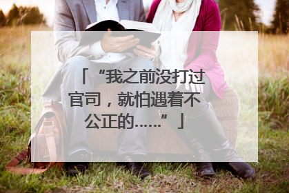 “我之前没打过官司，就怕遇着不公正的……”