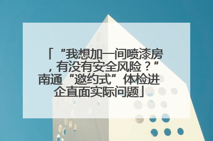 “我想加一间喷漆房，有没有安全风险？”南通“邀约式”体检进企直面实际问题