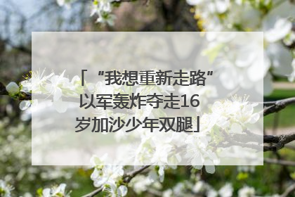 “我想重新走路” 以军轰炸夺走16岁加沙少年双腿