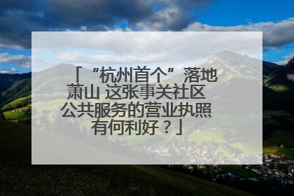 “杭州首个”落地萧山 这张事关社区公共服务的营业执照有何利好？