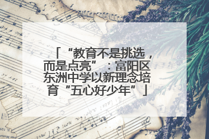 “教育不是挑选，而是点亮”：富阳区东洲中学以新理念培育“五心好少年”