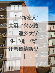 “新农人”共筑“兴农路”：返乡大学生“桃三代”让老树结新果