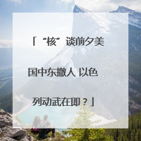 “核”谈前夕美国中东撤人 以色列动武在即？