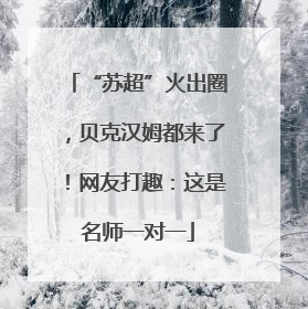 “苏超”火出圈，贝克汉姆都来了！网友打趣：这是名师一对一