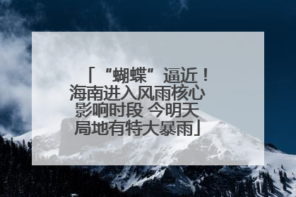 “蝴蝶”逼近！海南进入风雨核心影响时段 今明天局地有特大暴雨