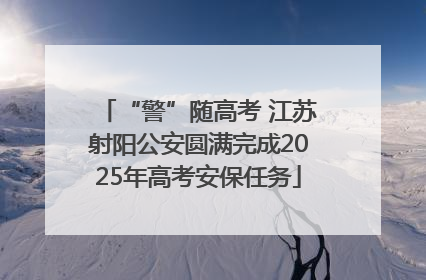 “警”随高考 江苏射阳公安圆满完成2025年高考安保任务