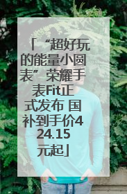“超好玩的能量小圆表”荣耀手表Fit正式发布 国补到手价424.15元起