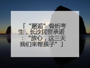 “邂逅”骨折考生，长沙民警承诺：“放心，这三天我们来帮孩子”