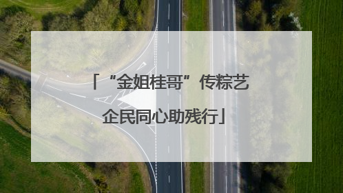 “金姐桂哥”传粽艺 企民同心助残行