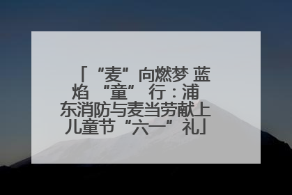 “麦”向燃梦 蓝焰 “童” 行：浦东消防与麦当劳献上儿童节“六一”礼
