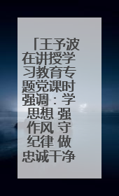 王予波在讲授学习教育专题党课时强调：学思想 强作风 守纪律 做忠诚干净担当的共产党员